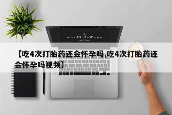 流产药微信联系方式安全无副作用【吃4次打胎药还会怀孕吗,吃4次打胎药还会怀孕吗视频】