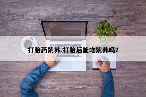 流产药微信联系方式安全无副作用打胎药紫苏.打胎后能吃紫苏吗？