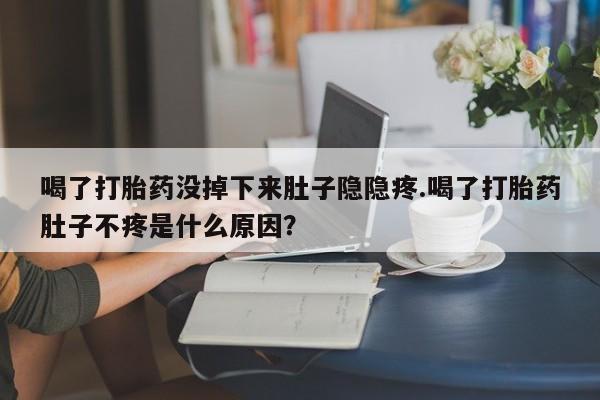流产药微信联系方式安全无副作用喝了打胎药没掉下来肚子隐隐疼.喝了打胎药肚子不疼是什么原因？