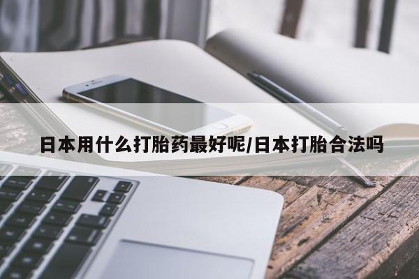 流产药微信联系方式安全无副作用日本用什么打胎药最好呢/日本打胎合法吗