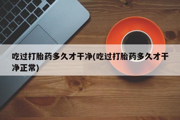 流产药微信联系方式安全无副作用吃过打胎药多久才干净(吃过打胎药多久才干净正常)