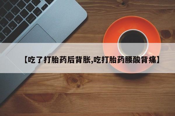 流产药微信联系方式安全无副作用【吃了打胎药后背胀,吃打胎药腰酸背痛】