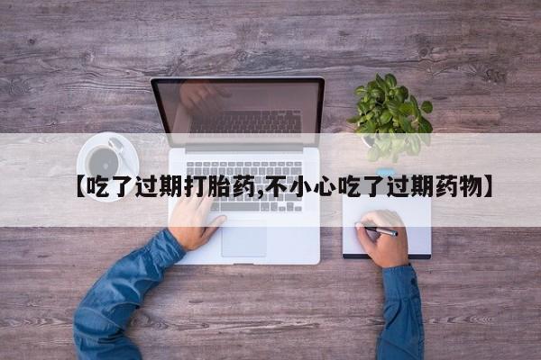 流产药微信联系方式安全无副作用【吃了过期打胎药,不小心吃了过期药物】