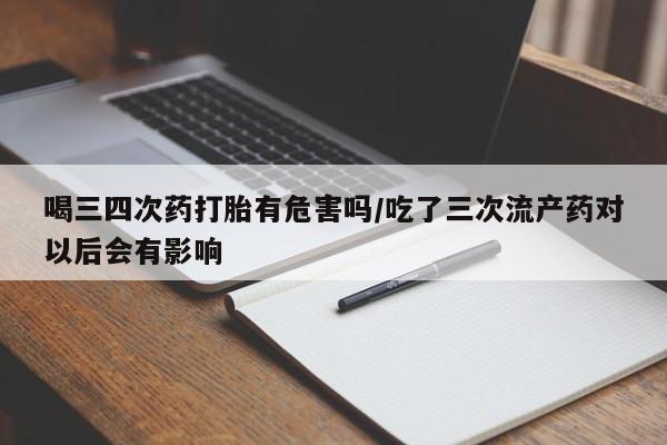 流产药微信联系方式安全无副作用喝三四次药打胎有危害吗/吃了三次流产药对以后会有影响