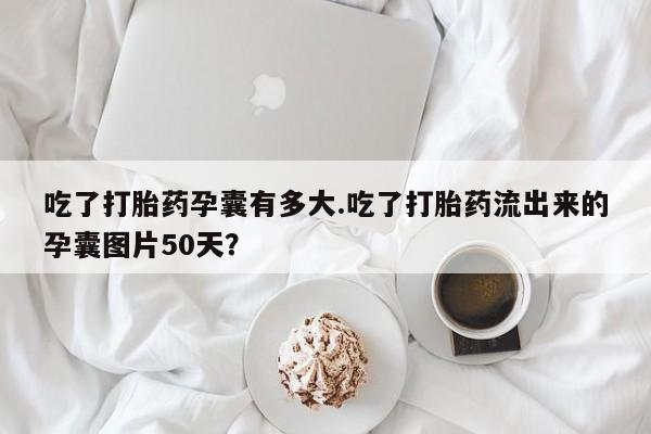 流产药微信联系方式安全无副作用吃了打胎药孕囊有多大.吃了打胎药流出来的孕囊图片50天？