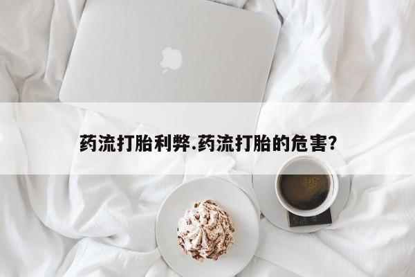 流产药微信联系方式安全无副作用药流打胎利弊.药流打胎的危害？