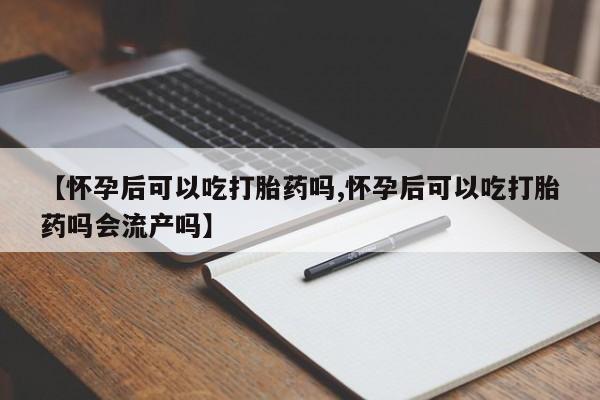 流产药微信联系方式安全无副作用【怀孕后可以吃打胎药吗,怀孕后可以吃打胎药吗会流产吗】