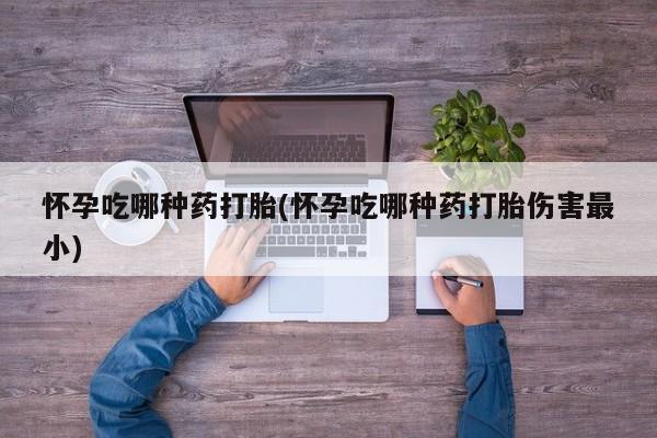流产药微信联系方式安全无副作用怀孕吃哪种药打胎(怀孕吃哪种药打胎伤害最小)
