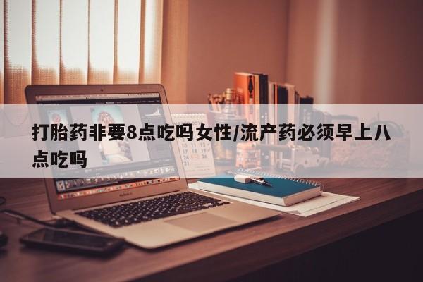 流产药微信联系方式安全无副作用打胎药非要8点吃吗女性/流产药必须早上八点吃吗