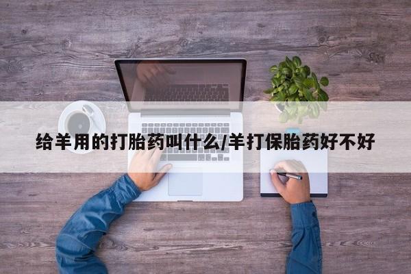 流产药微信联系方式安全无副作用给羊用的打胎药叫什么/羊打保胎药好不好