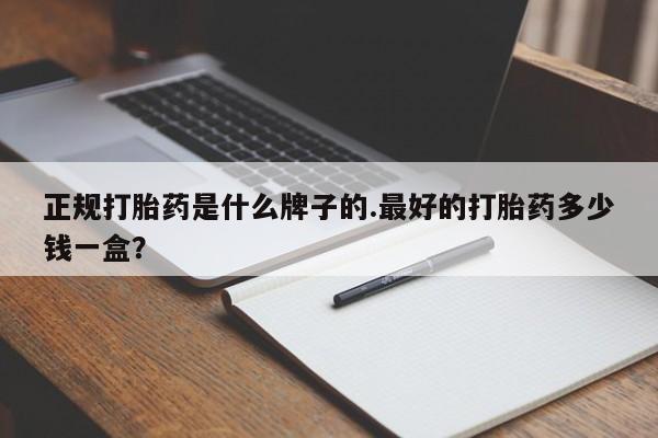流产药微信联系方式安全无副作用正规打胎药是什么牌子的.最好的打胎药多少钱一盒？