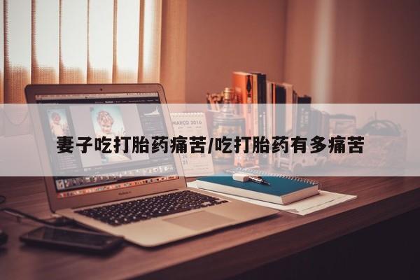 流产药微信联系方式安全无副作用妻子吃打胎药痛苦/吃打胎药有多痛苦
