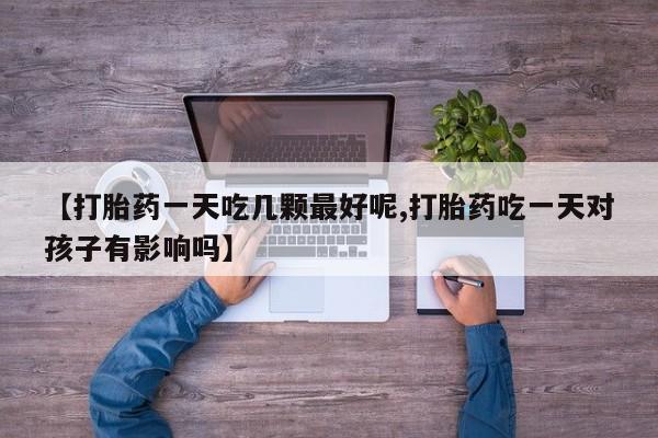 流产药微信联系方式安全无副作用【打胎药一天吃几颗最好呢,打胎药吃一天对孩子有影响吗】