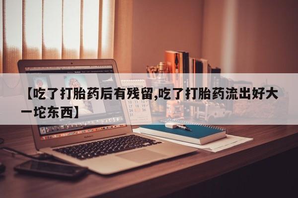 流产药微信联系方式安全无副作用【吃了打胎药后有残留,吃了打胎药流出好大一坨东西】