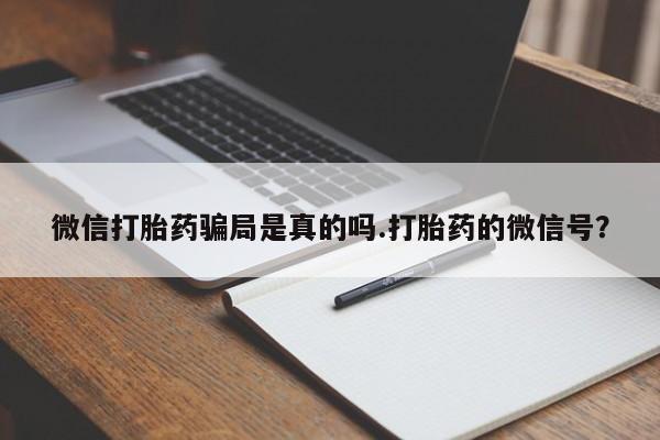 流产药微信联系方式安全无副作用微信打胎药骗局是真的吗.打胎药的微信号？