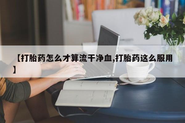 流产药微信联系方式安全无副作用【打胎药怎么才算流干净血,打胎药这么服用】