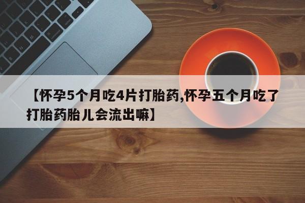 流产药微信联系方式安全无副作用【怀孕5个月吃4片打胎药,怀孕五个月吃了打胎药胎儿会流出嘛】