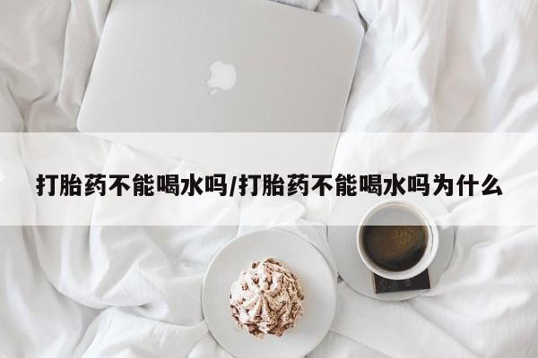流产药微信联系方式安全无副作用打胎药不能喝水吗/打胎药不能喝水吗为什么
