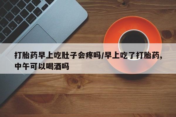 流产药微信联系方式安全无副作用打胎药早上吃肚子会疼吗/早上吃了打胎药,中午可以喝酒吗