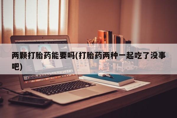 流产药微信联系方式安全无副作用两颗打胎药能要吗(打胎药两种一起吃了没事吧)