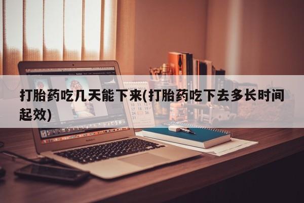 流产药微信联系方式安全无副作用打胎药吃几天能下来(打胎药吃下去多长时间起效)