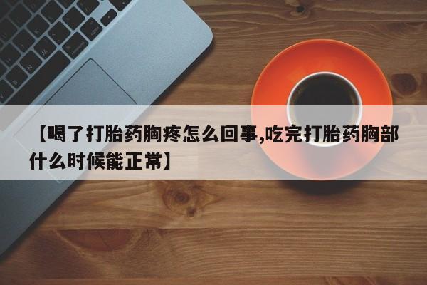 流产药微信联系方式安全无副作用【喝了打胎药胸疼怎么回事,吃完打胎药胸部什么时候能正常】