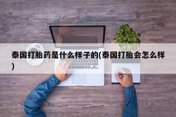 流产药微信联系方式安全无副作用泰国打胎药是什么样子的(泰国打胎会怎么样)