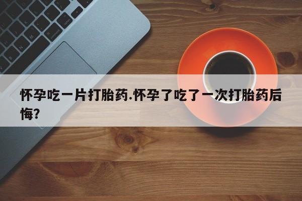 流产药微信联系方式安全无副作用怀孕吃一片打胎药.怀孕了吃了一次打胎药后悔?