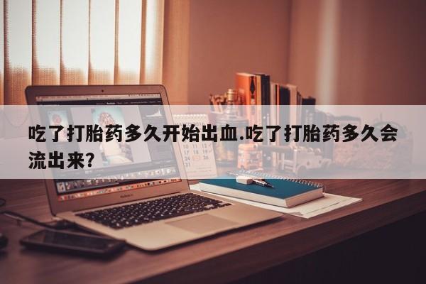 流产药微信联系方式安全无副作用吃了打胎药多久开始出血.吃了打胎药多久会流出来？