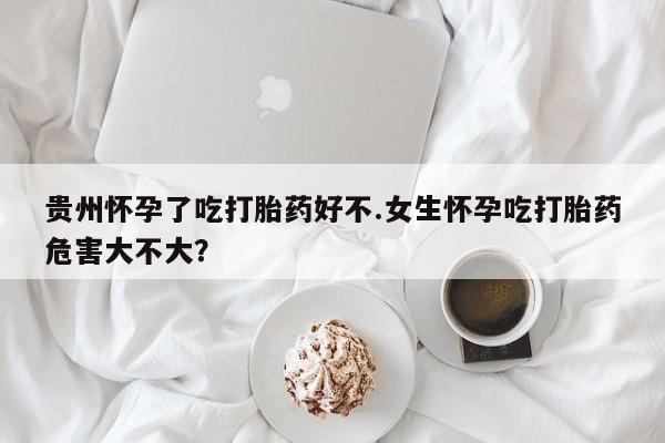 流产药微信联系方式安全无副作用贵州怀孕了吃打胎药好不.女生怀孕吃打胎药危害大不大？