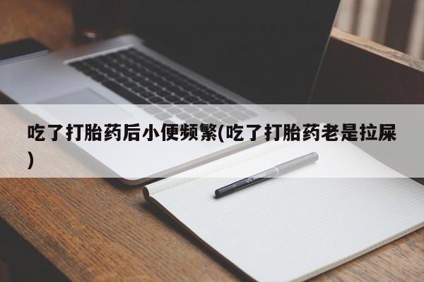 流产药微信联系方式安全无副作用吃了打胎药后小便频繁(吃了打胎药老是拉屎)