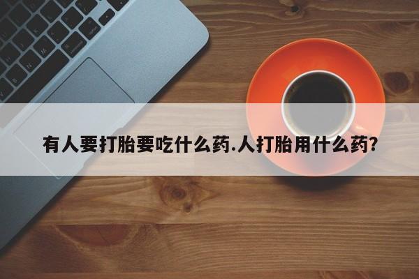 流产药微信联系方式安全无副作用有人要打胎要吃什么药.人打胎用什么药？