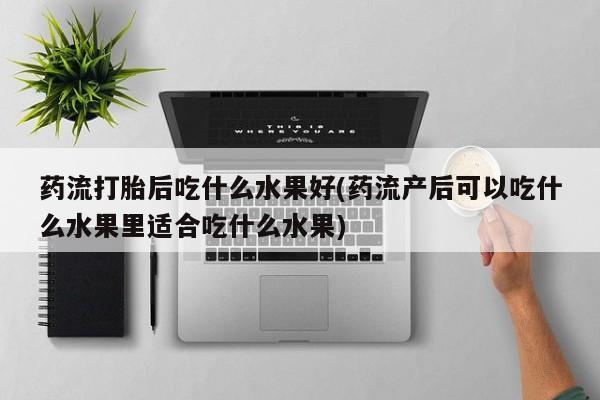 流产药微信联系方式安全无副作用药流打胎后吃什么水果好(药流产后可以吃什么水果里适合吃什么水果)