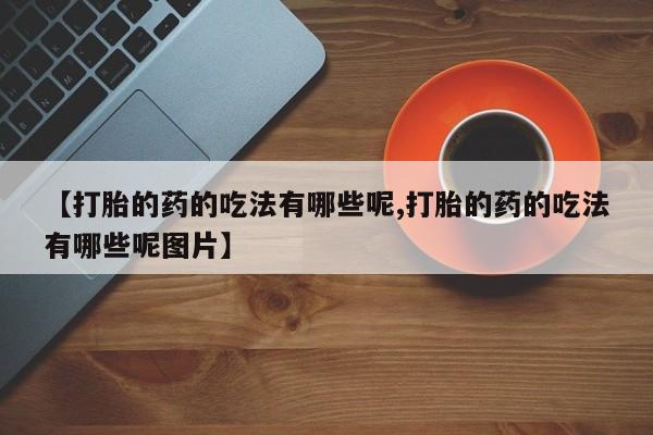 流产药微信联系方式安全无副作用【打胎的药的吃法有哪些呢,打胎的药的吃法有哪些呢图片】
