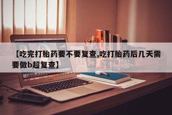 流产药微信联系方式安全无副作用【吃完打胎药要不要复查,吃打胎药后几天需要做b超复查】