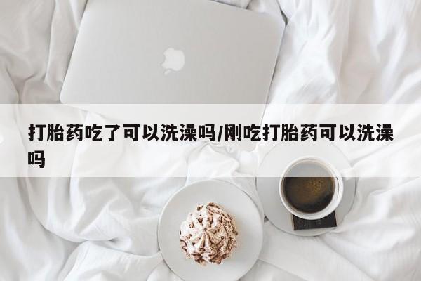 流产药微信联系方式安全无副作用打胎药吃了可以洗澡吗/刚吃打胎药可以洗澡吗