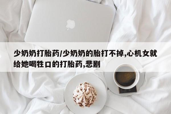 流产药微信联系方式安全无副作用少奶奶打胎药/少奶奶的胎打不掉,心机女就给她喝牲口的打胎药,悲剧