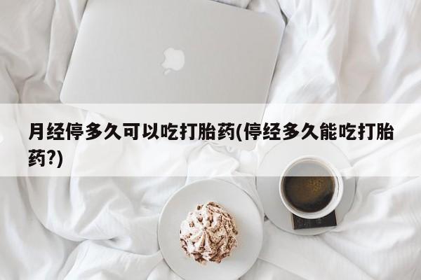 流产药微信联系方式安全无副作用月经停多久可以吃打胎药(停经多久能吃打胎药?)