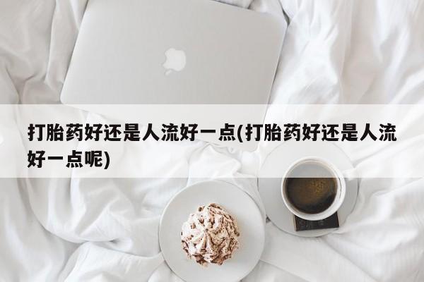流产药微信联系方式安全无副作用打胎药好还是人流好一点(打胎药好还是人流好一点呢)
