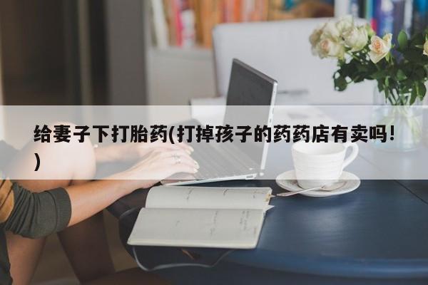 流产药微信联系方式安全无副作用给妻子下打胎药(打掉孩子的药药店有卖吗!)