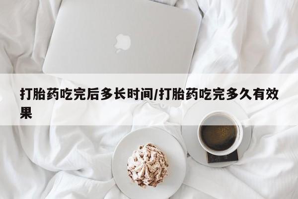 流产药微信联系方式安全无副作用打胎药吃完后多长时间/打胎药吃完多久有效果
