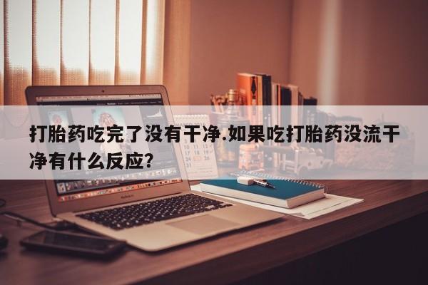 流产药微信联系方式安全无副作用打胎药吃完了没有干净.如果吃打胎药没流干净有什么反应？