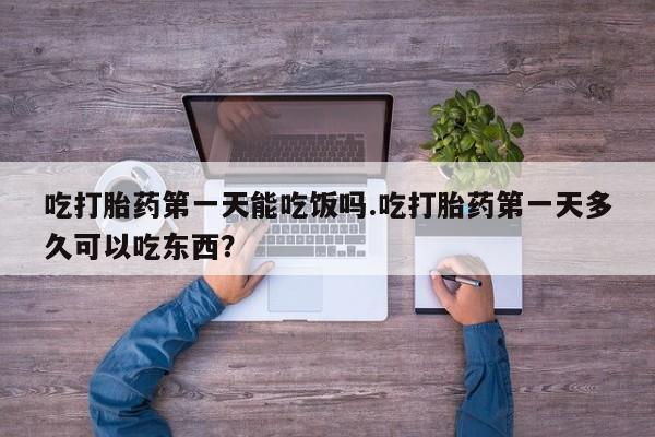流产药微信联系方式安全无副作用吃打胎药第一天能吃饭吗.吃打胎药第一天多久可以吃东西？