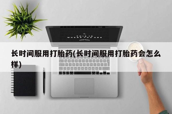 流产药微信联系方式安全无副作用长时间服用打胎药(长时间服用打胎药会怎么样)