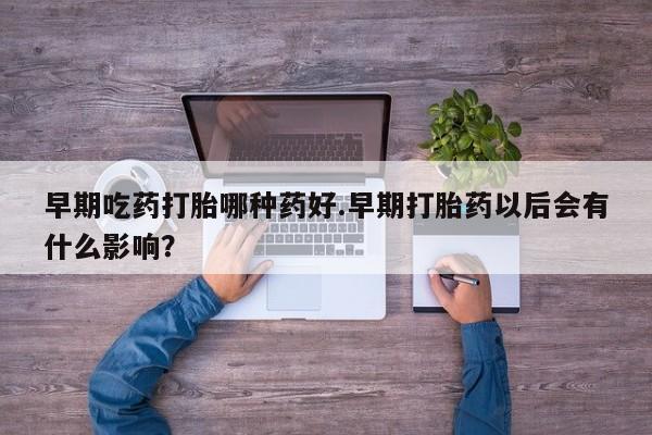 流产药微信联系方式安全无副作用早期吃药打胎哪种药好.早期打胎药以后会有什么影响?