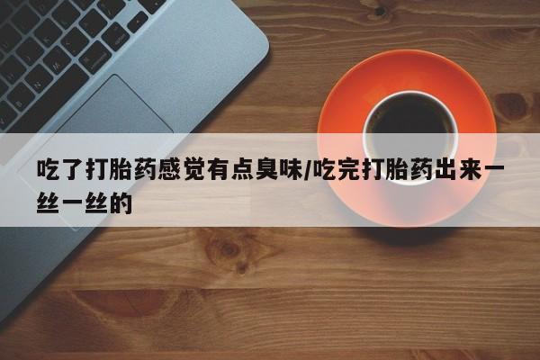 流产药微信联系方式安全无副作用吃了打胎药感觉有点臭味/吃完打胎药出来一丝一丝的
