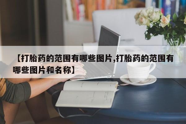 流产药微信联系方式安全无副作用【打胎药的范围有哪些图片,打胎药的范围有哪些图片和名称】