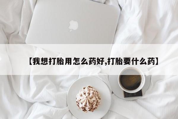 流产药微信联系方式安全无副作用【我想打胎用怎么药好,打胎要什么药】