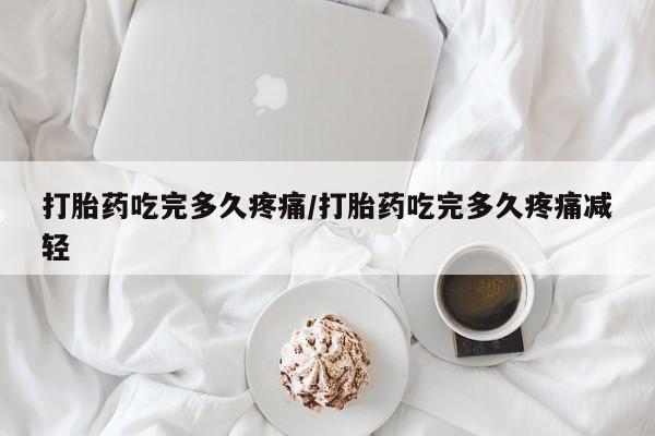 流产药微信联系方式安全无副作用打胎药吃完多久疼痛/打胎药吃完多久疼痛减轻