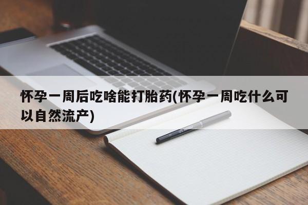 流产药微信联系方式安全无副作用怀孕一周后吃啥能打胎药(怀孕一周吃什么可以自然流产)